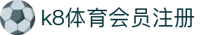 k8体育会员注册 | 凯发官方手机app_凯发娱乐官网欢迎您
